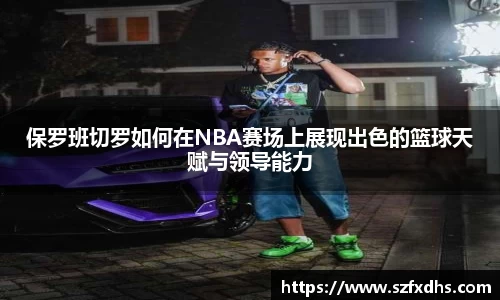 保罗班切罗如何在NBA赛场上展现出色的篮球天赋与领导能力
