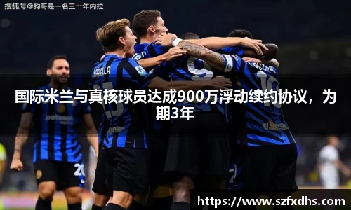 国际米兰与真核球员达成900万浮动续约协议，为期3年