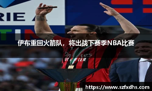 伊布重回火箭队，将出战下赛季NBA比赛