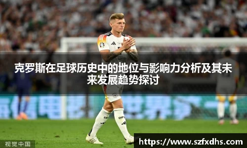 克罗斯在足球历史中的地位与影响力分析及其未来发展趋势探讨