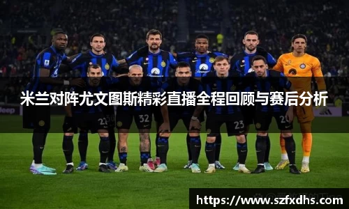 米兰对阵尤文图斯精彩直播全程回顾与赛后分析