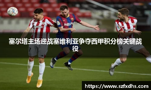 塞尔塔主场迎战塞维利亚争夺西甲积分榜关键战役